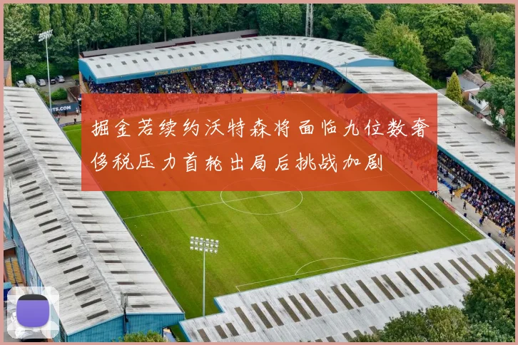 掘金若续约沃特森将面临九位数奢侈税压力首轮出局后挑战加剧