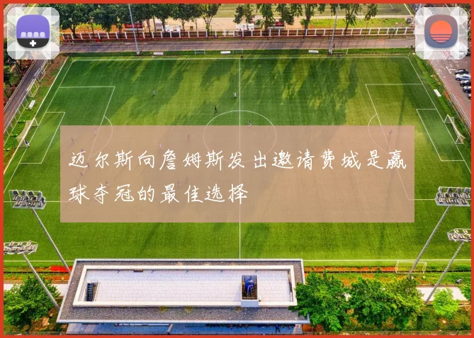 迈尔斯向詹姆斯发出邀请费城是赢球夺冠的最佳选择