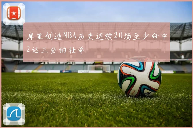 库里创造NBA历史连续20场至少命中2记三分的壮举