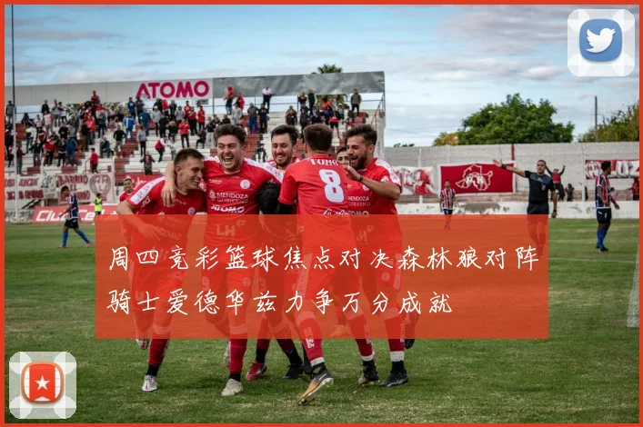 周四竞彩篮球焦点对决森林狼对阵骑士爱德华兹力争万分成就
