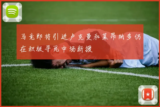 马竞即将引进卢克曼和莱昂纳多仍在积极寻觅中场新援