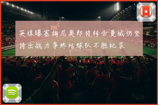英媒曝塞梅尼奥即将转会曼城仍坚持出战力争终结球队不胜纪录