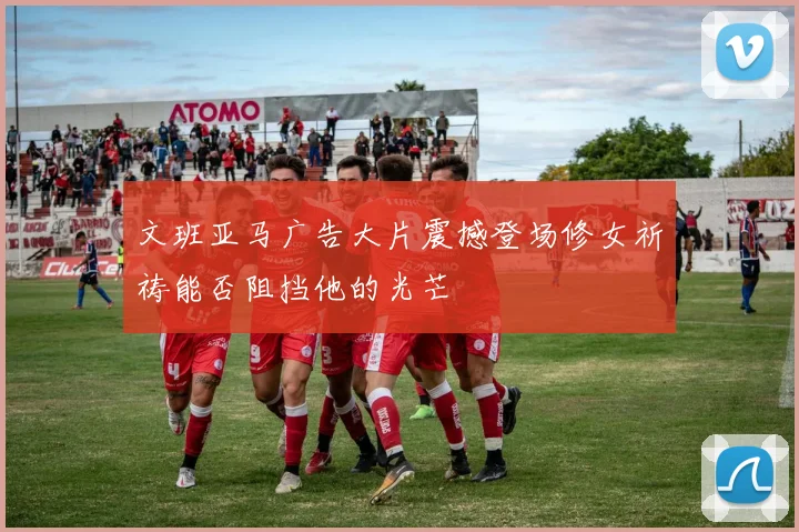 文班亚马广告大片震撼登场修女祈祷能否阻挡他的光芒