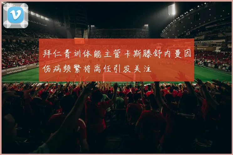 拜仁青训体能主管卡斯滕舒内曼因伤病频繁将离任引发关注