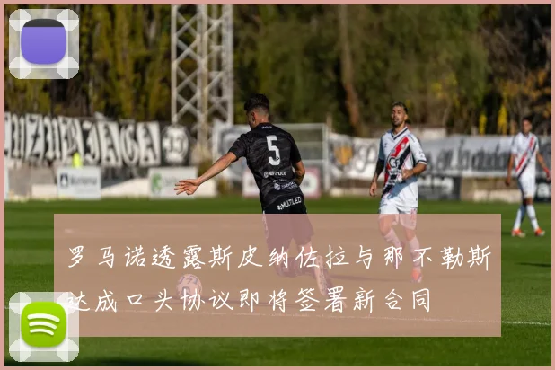 罗马诺透露斯皮纳佐拉与那不勒斯达成口头协议即将签署新合同