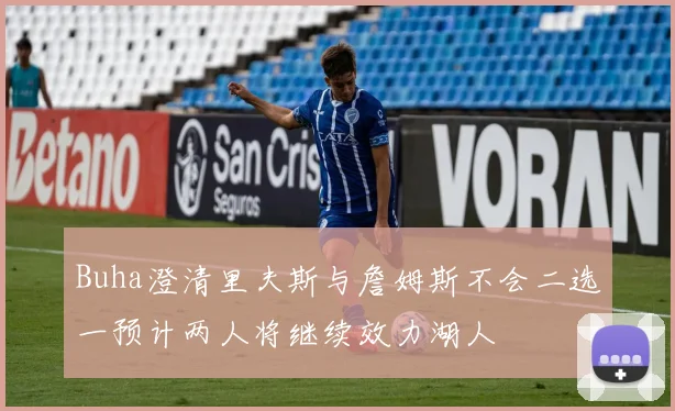 Buha澄清里夫斯与詹姆斯不会二选一预计两人将继续效力湖人