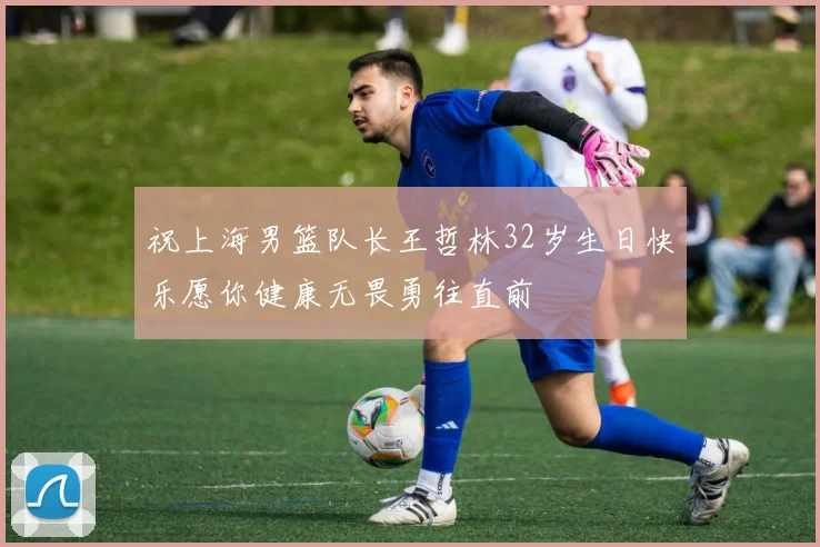 祝上海男篮队长王哲林32岁生日快乐愿你健康无畏勇往直前
