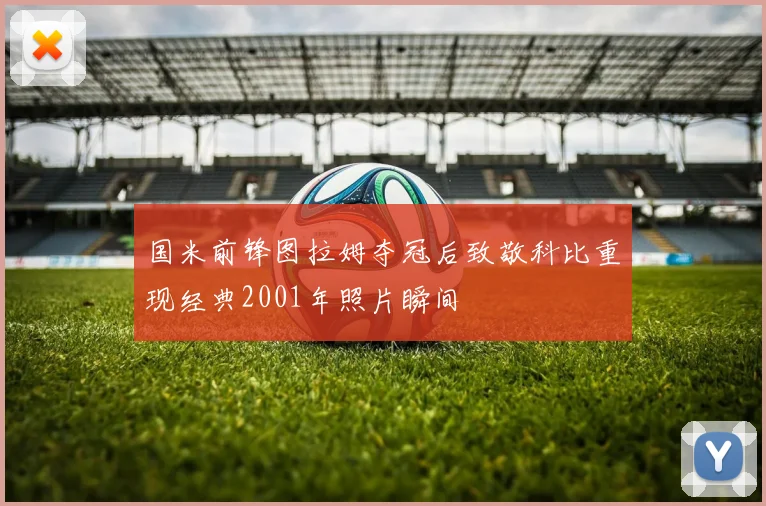 国米前锋图拉姆夺冠后致敬科比重现经典2001年照片瞬间