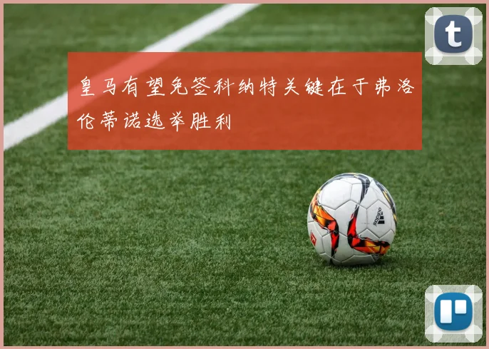 皇马有望免签科纳特关键在于弗洛伦蒂诺选举胜利