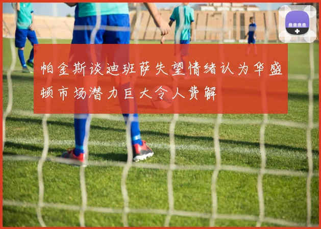 帕金斯谈迪班萨失望情绪认为华盛顿市场潜力巨大令人费解